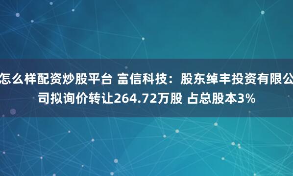 怎么样配资炒股平台 富信科技：股东绰丰投资有限公司拟询价转让264.72万股 占总股本3%