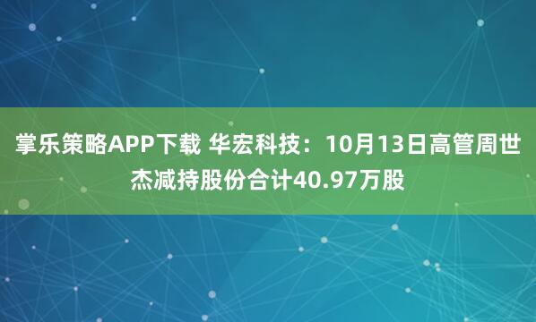 掌乐策略APP下载 华宏科技：10月13日高管周世杰减持股份合计40.97万股