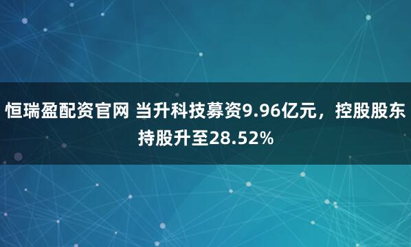 恒瑞盈配资官网 当升科技募资9.96亿元，控股股东持股升至28.52%