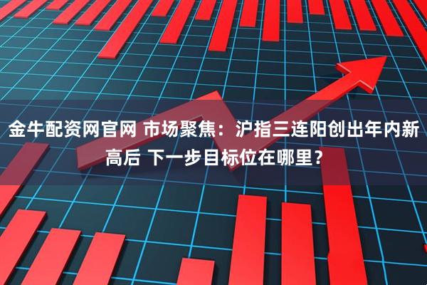 金牛配资网官网 市场聚焦：沪指三连阳创出年内新高后 下一步目标位在哪里？