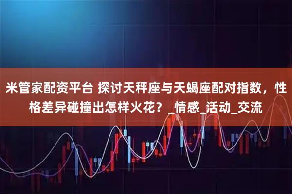 米管家配资平台 探讨天秤座与天蝎座配对指数，性格差异碰撞出怎样火花？_情感_活动_交流