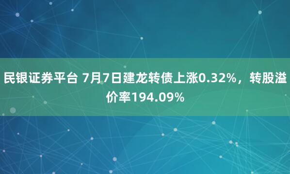民银证券平台 7月7日建龙转债上涨0.32%，转股溢价率194.09%