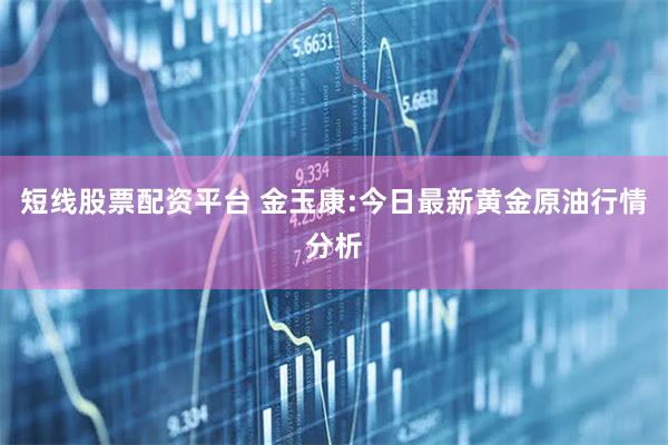 短线股票配资平台 金玉康:今日最新黄金原油行情分析