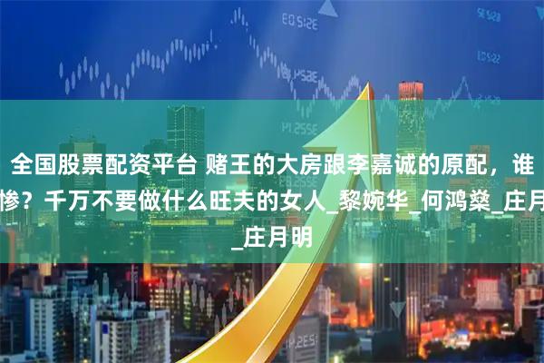 全国股票配资平台 赌王的大房跟李嘉诚的原配，谁更惨？千万不要做什么旺夫的女人_黎婉华_何鸿燊_庄月明