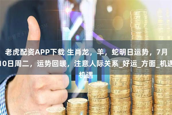 老虎配资APP下载 生肖龙，羊，蛇明日运势，7月10日周二，运势回暖，注意人际关系_好运_方面_机遇