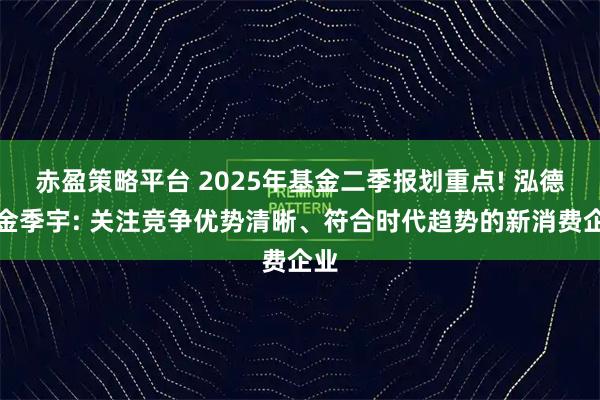 赤盈策略平台 2025年基金二季报划重点! 泓德基金季宇: 关注竞争优势清晰、符合时代趋势的新消费企业
