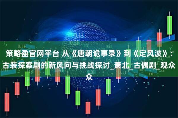 策略盈官网平台 从《唐朝诡事录》到《定风波》：古装探案剧的新风向与挑战探讨_萧北_古偶剧_观众