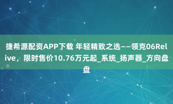 捷希源配资APP下载 年轻精致之选——领克06Relive，限时售价10.76万元起_系统_扬声器_方向盘