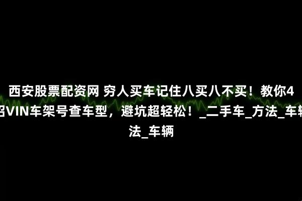 西安股票配资网 穷人买车记住八买八不买！教你4招VIN车架号查车型，避坑超轻松！_二手车_方法_车辆