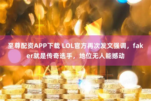 至尊配资APP下载 LOL官方再次发文强调，faker就是传奇选手，地位无人能撼动