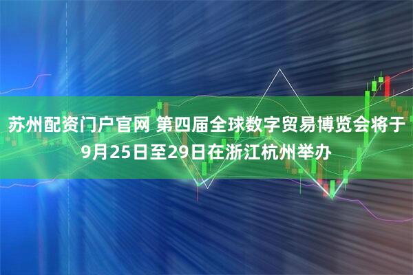 苏州配资门户官网 第四届全球数字贸易博览会将于9月25日至29日在浙江杭州举办