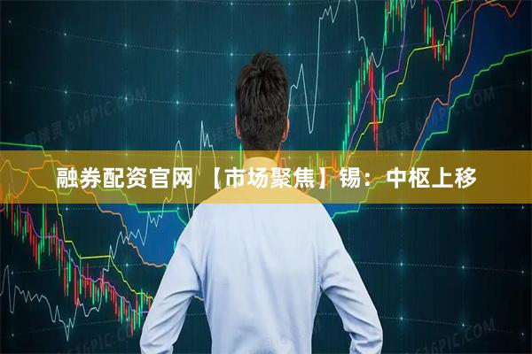 融券配资官网 【市场聚焦】锡：中枢上移