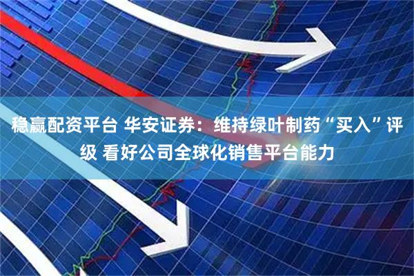 稳赢配资平台 华安证券：维持绿叶制药“买入”评级 看好公司全球化销售平台能力