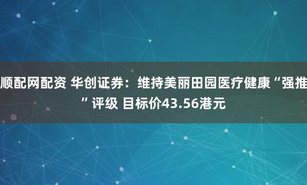 顺配网配资 华创证券：维持美丽田园医疗健康“强推”评级 目标价43.56港元