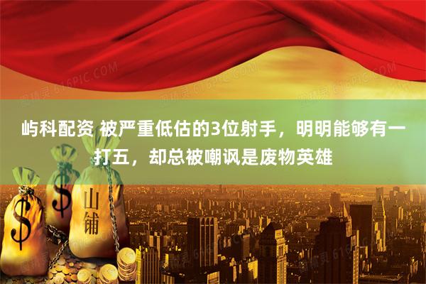 屿科配资 被严重低估的3位射手，明明能够有一打五，却总被嘲讽是废物英雄