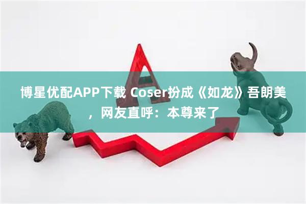 博星优配APP下载 Coser扮成《如龙》吾朗美，网友直呼：本尊来了