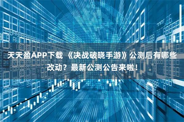 天天盈APP下载 《决战破晓手游》公测后有哪些改动？最新公测公告来啦！