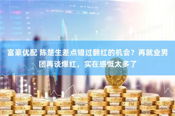富豪优配 陈楚生差点错过翻红的机会？再就业男团再谈爆红，实在感慨太多了