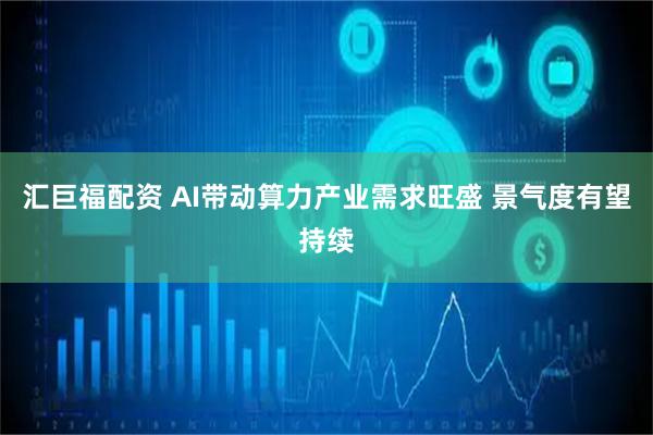 汇巨福配资 AI带动算力产业需求旺盛 景气度有望持续