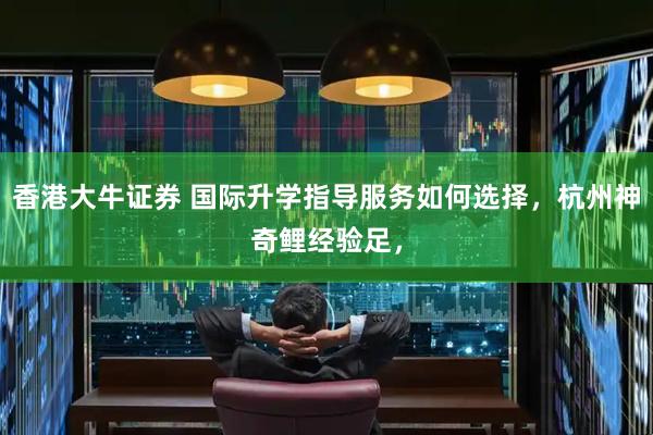 香港大牛证券 国际升学指导服务如何选择，杭州神奇鲤经验足，