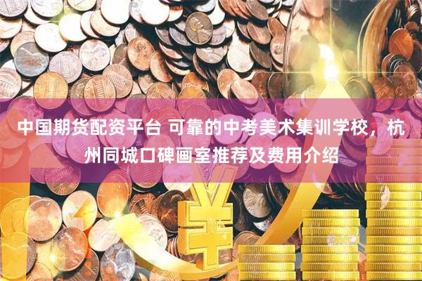中国期货配资平台 可靠的中考美术集训学校，杭州同城口碑画室推荐及费用介绍