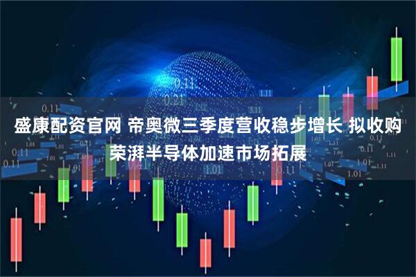 盛康配资官网 帝奥微三季度营收稳步增长 拟收购荣湃半导体加速市场拓展