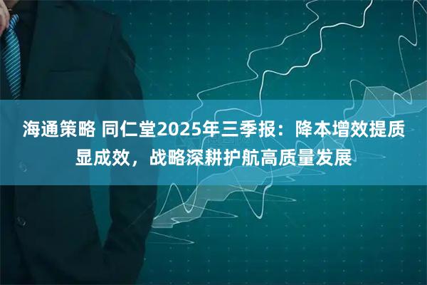 海通策略 同仁堂2025年三季报：降本增效提质显成效，战略深耕护航高质量发展