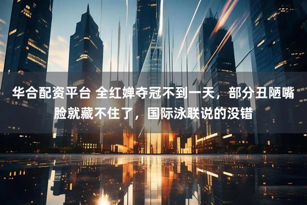 华合配资平台 全红婵夺冠不到一天，部分丑陋嘴脸就藏不住了，国际泳联说的没错
