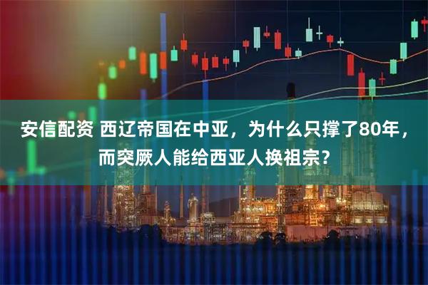 安信配资 西辽帝国在中亚，为什么只撑了80年，而突厥人能给西亚人换祖宗？