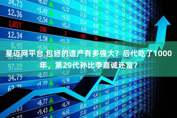 星迈网平台 包拯的遗产有多强大？后代吃了1000年，第29代孙比李嘉诚还富？