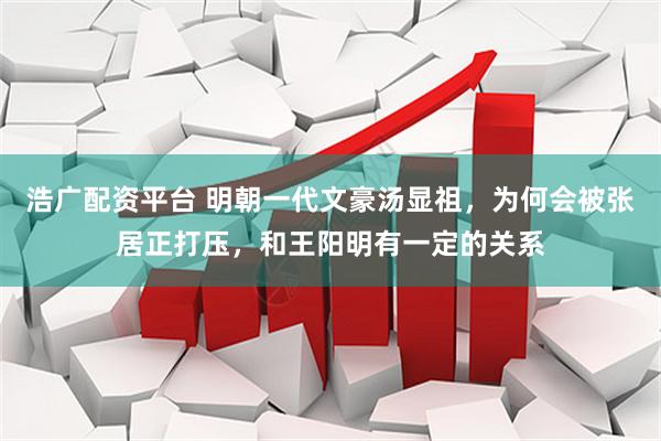 浩广配资平台 明朝一代文豪汤显祖，为何会被张居正打压，和王阳明有一定的关系