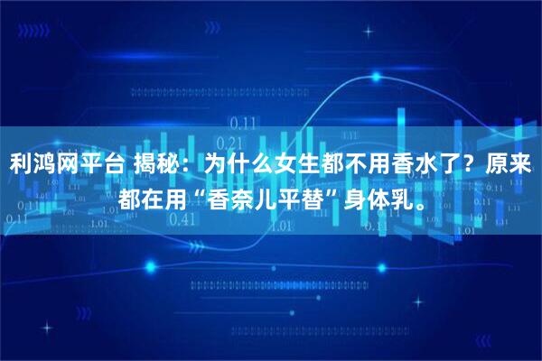 利鸿网平台 揭秘：为什么女生都不用香水了？原来都在用“香奈儿平替”身体乳。