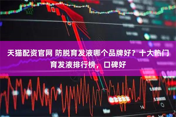 天猫配资官网 防脱育发液哪个品牌好？十大热门育发液排行榜，口碑好