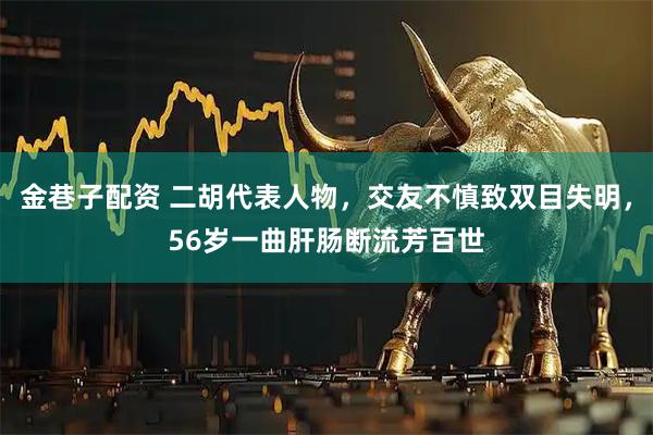 金巷子配资 二胡代表人物，交友不慎致双目失明，56岁一曲肝肠断流芳百世