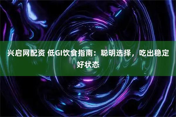 兴启网配资 低GI饮食指南：聪明选择，吃出稳定好状态