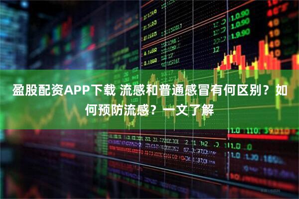 盈股配资APP下载 流感和普通感冒有何区别？如何预防流感？一文了解