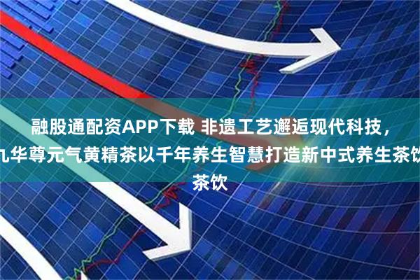 融股通配资APP下载 非遗工艺邂逅现代科技，九华尊元气黄精茶以千年养生智慧打造新中式养生茶饮