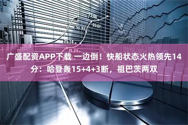 广盛配资APP下载 一边倒！快船状态火热领先14分：哈登轰15+4+3断，祖巴茨两双