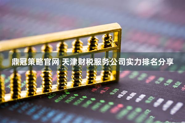 鼎冠策略官网 天津财税服务公司实力排名分享