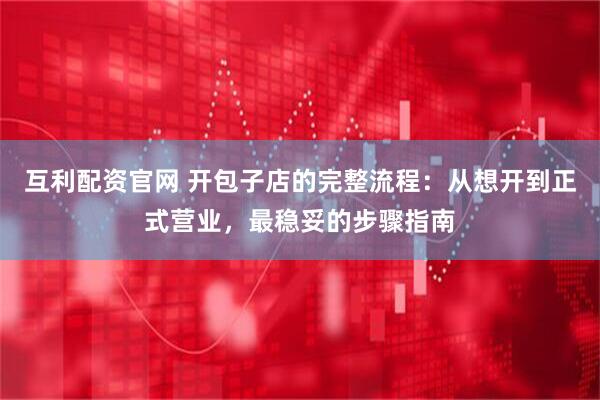 互利配资官网 开包子店的完整流程：从想开到正式营业，最稳妥的步骤指南