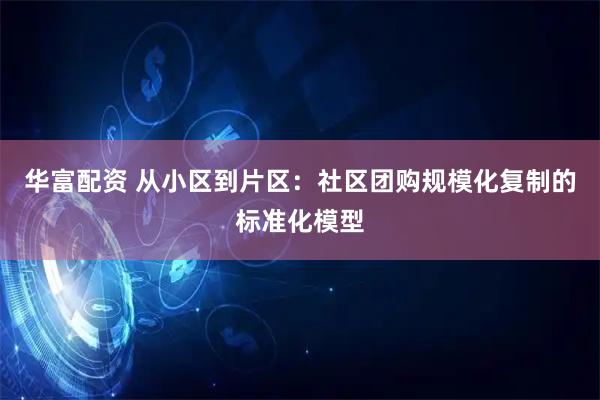 华富配资 从小区到片区：社区团购规模化复制的标准化模型