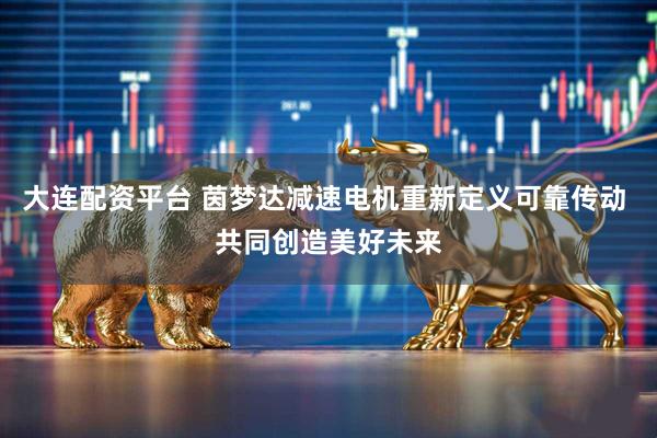 大连配资平台 茵梦达减速电机重新定义可靠传动 共同创造美好未来