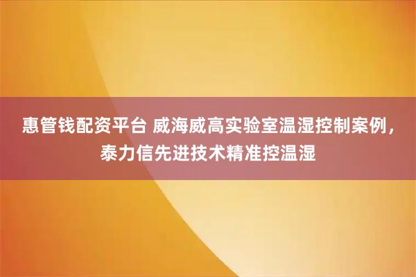 惠管钱配资平台 威海威高实验室温湿控制案例，泰力信先进技术精准控温湿