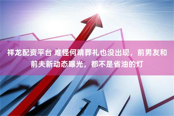 祥龙配资平台 难怪何晴葬礼也没出现，前男友和前夫新动态曝光，都不是省油的灯