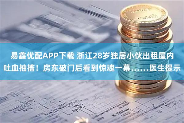 易鑫优配APP下载 浙江28岁独居小伙出租屋内吐血抽搐！房东破门后看到惊魂一幕……医生提示