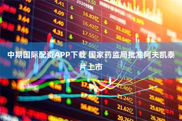 中期国际配资APP下载 国家药监局批准阿夫凯泰片上市
