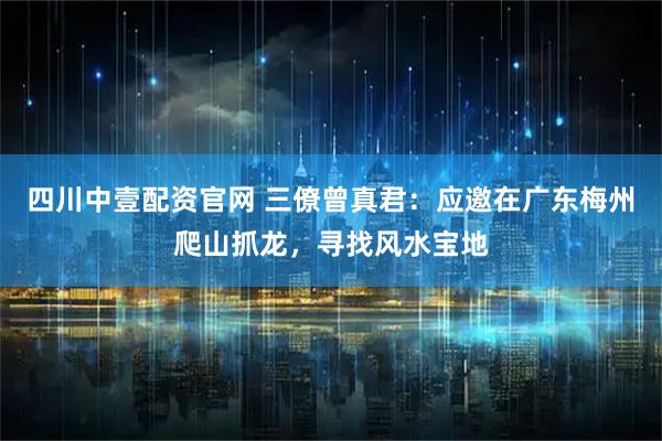 四川中壹配资官网 三僚曾真君：应邀在广东梅州爬山抓龙，寻找风水宝地