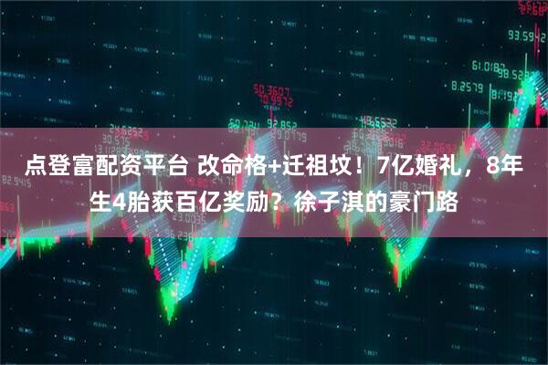 点登富配资平台 改命格+迁祖坟！7亿婚礼，8年生4胎获百亿奖励？徐子淇的豪门路