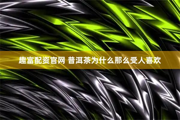 趣富配资官网 普洱茶为什么那么受人喜欢