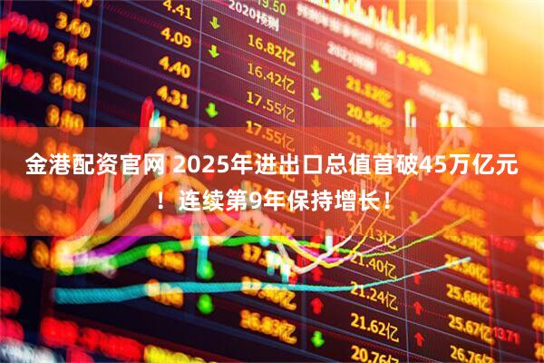 金港配资官网 2025年进出口总值首破45万亿元！连续第9年保持增长！